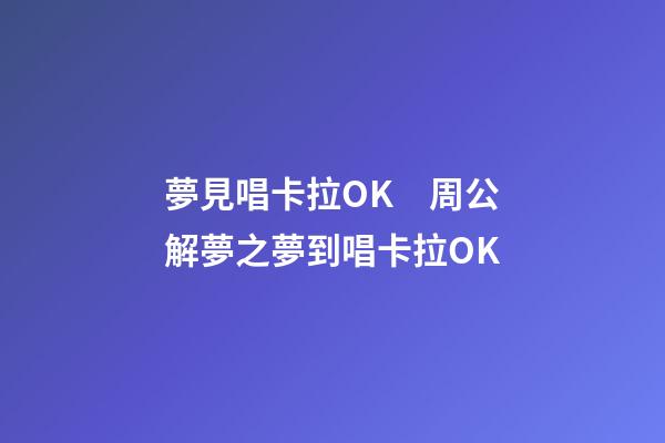 夢見唱卡拉OK　周公解夢之夢到唱卡拉OK